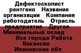 Дефектоскопист рентгено › Название организации ­ Компания-работодатель › Отрасль предприятия ­ Другое › Минимальный оклад ­ 10 000 - Все города Работа » Вакансии   . Ивановская обл.